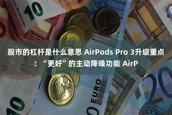 股市的杠杆是什么意思 AirPods Pro 3升级重点：“更好”的主动降噪功能 AirP