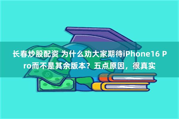 长春炒股配资 为什么劝大家期待iPhone16 Pro而不是其余版本？五点原因，很真实