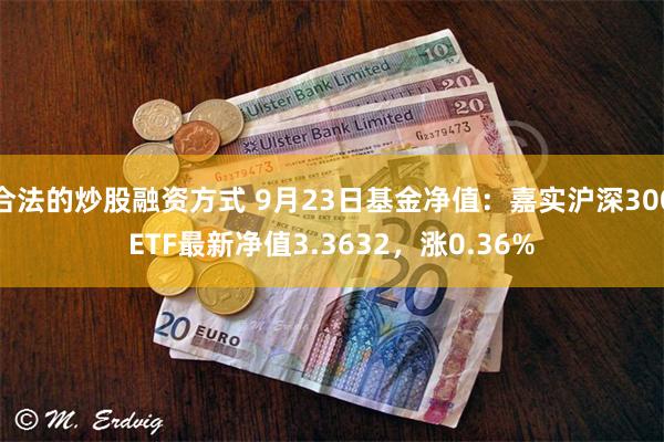 合法的炒股融资方式 9月23日基金净值：嘉实沪深300ETF最新净值3.3632，涨0.36%