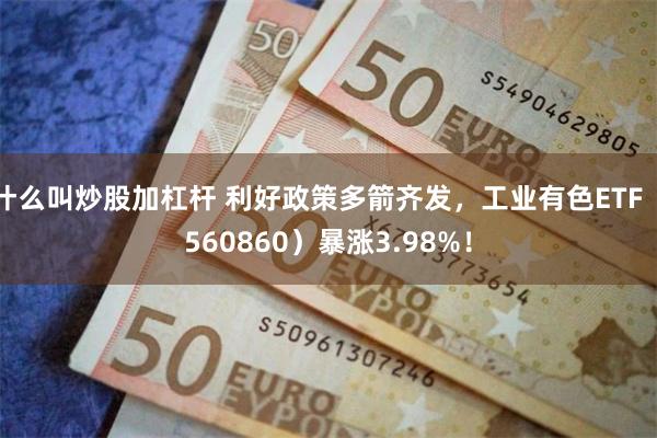 什么叫炒股加杠杆 利好政策多箭齐发，工业有色ETF（560860）暴涨3.98%！