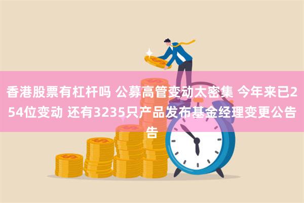 香港股票有杠杆吗 公募高管变动太密集 今年来已254位变动 还有3235只产品发布基金经理变更公告