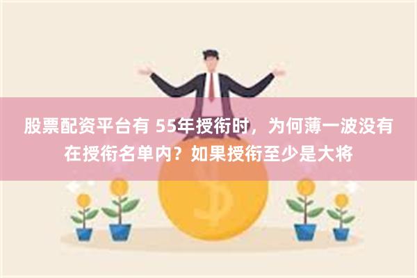 股票配资平台有 55年授衔时，为何薄一波没有在授衔名单内？如果授衔至少是大将