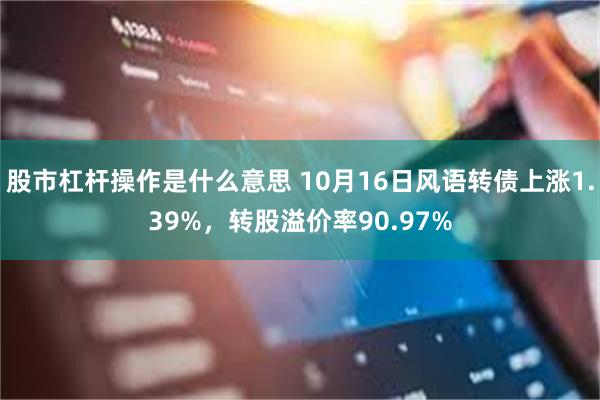 股市杠杆操作是什么意思 10月16日风语转债上涨1.39%，转股溢价率90.97%