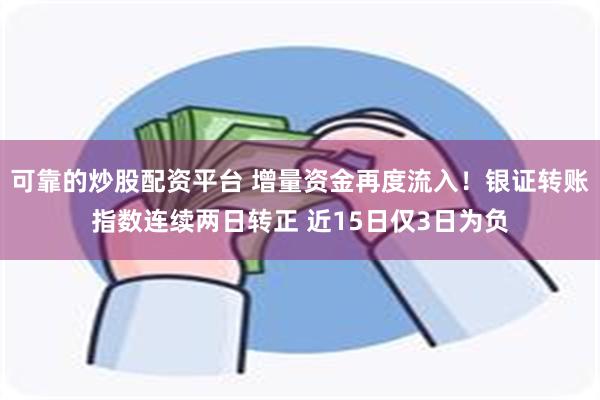 可靠的炒股配资平台 增量资金再度流入！银证转账指数连续两日转正 近15日仅3日为负