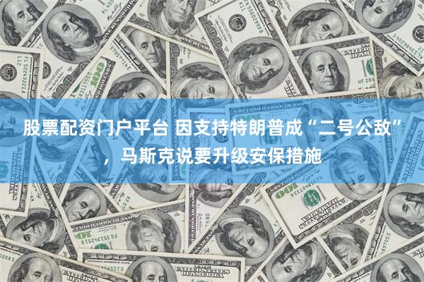 股票配资门户平台 因支持特朗普成“二号公敌”，马斯克说要升级安保措施