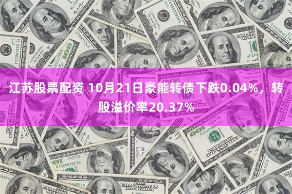 江苏股票配资 10月21日豪能转债下跌0.04%，转股溢价率20.37%