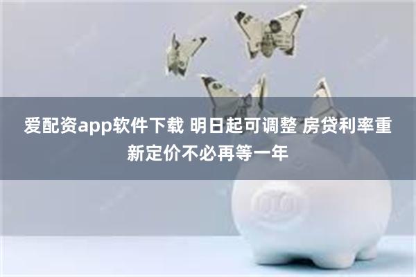 爱配资app软件下载 明日起可调整 房贷利率重新定价不必再等一年