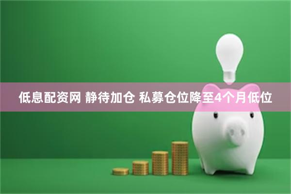 低息配资网 静待加仓 私募仓位降至4个月低位