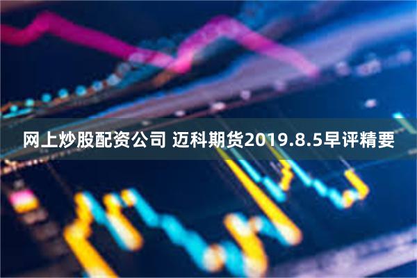 网上炒股配资公司 迈科期货2019.8.5早评精要