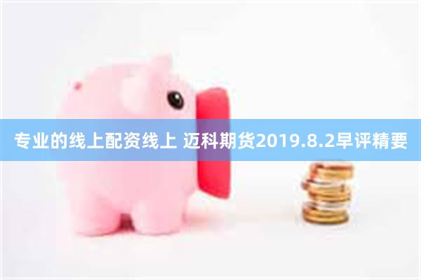 专业的线上配资线上 迈科期货2019.8.2早评精要