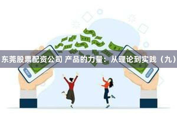 东莞股票配资公司 产品的力量：从理论到实践（九）