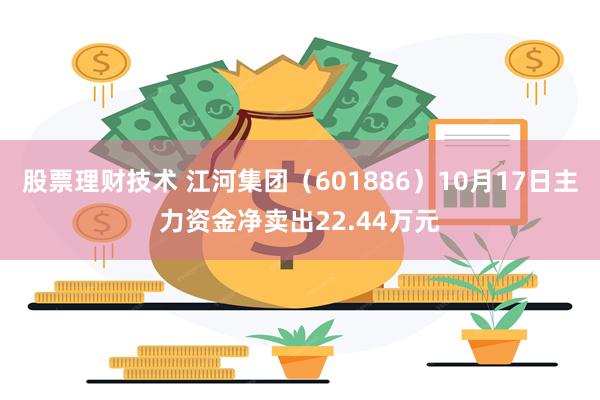 股票理财技术 江河集团（601886）10月17日主力资金净卖出22.44万元