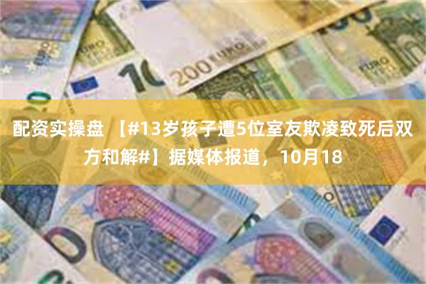 配资实操盘 【#13岁孩子遭5位室友欺凌致死后双方和解#】据媒体报道，10月18