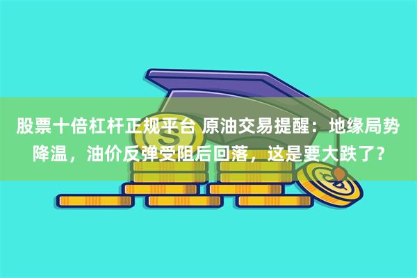 股票十倍杠杆正规平台 原油交易提醒：地缘局势降温，油价反弹受阻后回落，这是要大跌了？