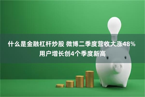 什么是金融杠杆炒股 微博二季度营收大涨48% 用户增长创4个季度新高