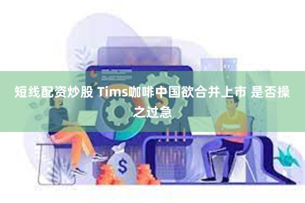 短线配资炒股 Tims咖啡中国欲合并上市 是否操之过急