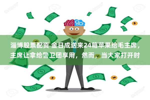 淄博股票配资 金日成送来24箱苹果给毛主席，主席让拿给警卫团享用，然而，当大家打开时