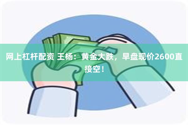 网上杠杆配资 王杨：黄金大跌，早盘现价2600直接空！