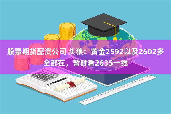 股票期货配资公司 头狼：黄金2592以及2602多全部在，暂时看2635一线