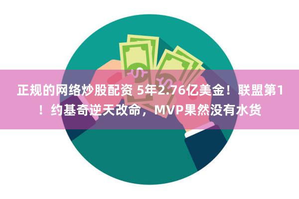 正规的网络炒股配资 5年2.76亿美金！联盟第1！约基奇逆天改命，MVP果然没有水货