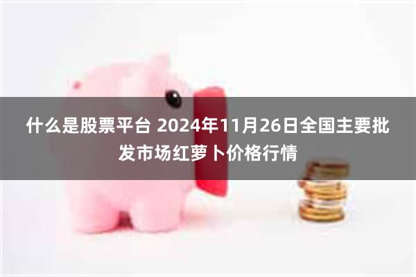 什么是股票平台 2024年11月26日全国主要批发市场红萝卜价格行情