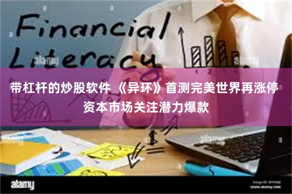 带杠杆的炒股软件 《异环》首测完美世界再涨停 资本市场关注潜力爆款