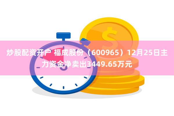 炒股配资开户 福成股份（600965）12月25日主力资金净卖出3449.65万元