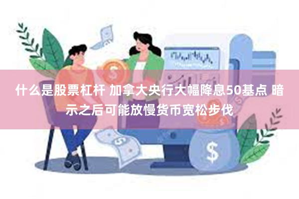 什么是股票杠杆 加拿大央行大幅降息50基点 暗示之后可能放慢货币宽松步伐