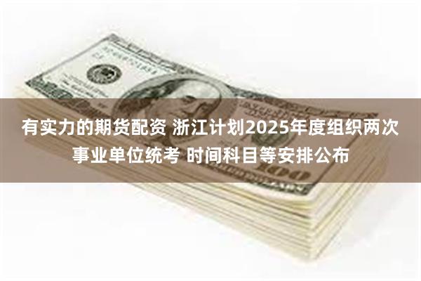 有实力的期货配资 浙江计划2025年度组织两次事业单位统考 时间科目等安排公布