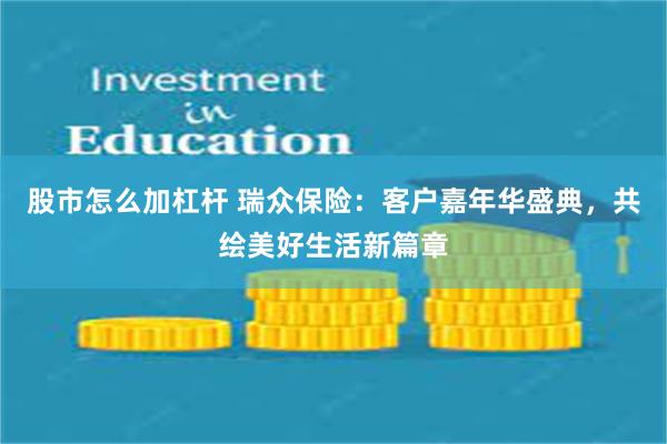 股市怎么加杠杆 瑞众保险：客户嘉年华盛典，共绘美好生活新篇章