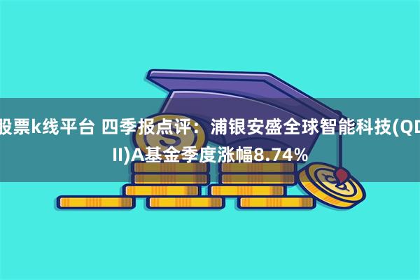 股票k线平台 四季报点评：浦银安盛全球智能科技(QDII)A基金季度涨幅8.74%