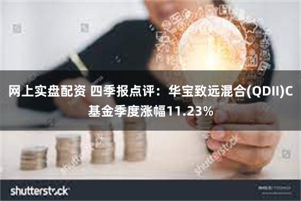 网上实盘配资 四季报点评：华宝致远混合(QDII)C基金季度涨幅11.23%