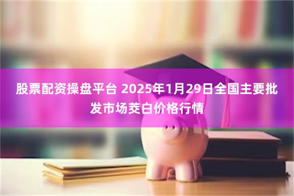 股票配资操盘平台 2025年1月29日全国主要批发市场茭白价格行情