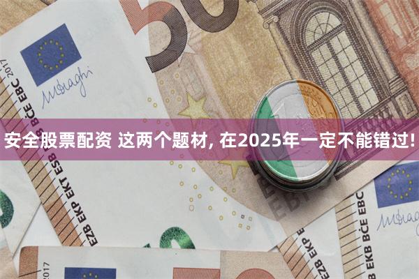 安全股票配资 这两个题材, 在2025年一定不能错过!