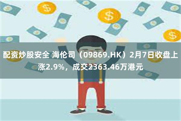 配资炒股安全 海伦司（09869.HK）2月7日收盘上涨2.9%，成交2363.46万港元