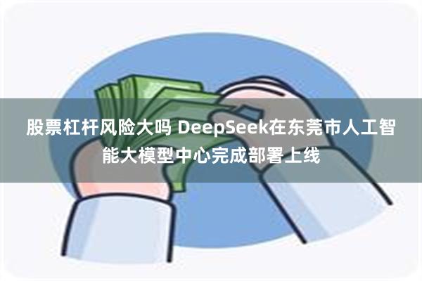 股票杠杆风险大吗 DeepSeek在东莞市人工智能大模型中心完成部署上线