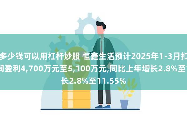 多少钱可以用杠杆炒股 恒鑫生活预计2025年1-3月扣非净利润盈利4,700万元至5,100万元,同比上年增长2.8%至11.55%