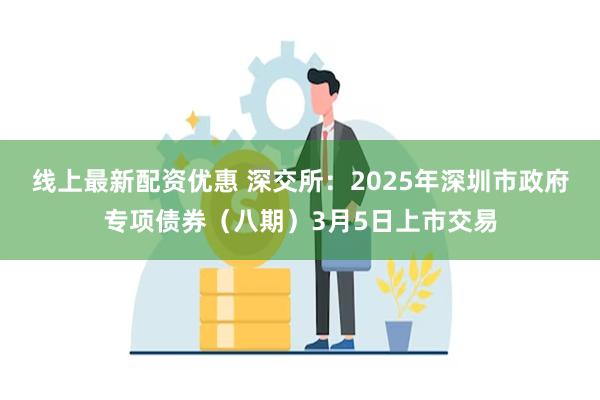 线上最新配资优惠 深交所：2025年深圳市政府专项债券（八期）3月5日上市交易